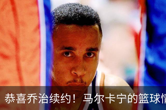 恭喜乔治续约！马尔卡宁的篮球情谊浓厚如咖啡
